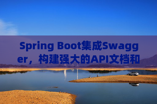 Spring Boot集成Swagger，构建强大的API文档和测试工具